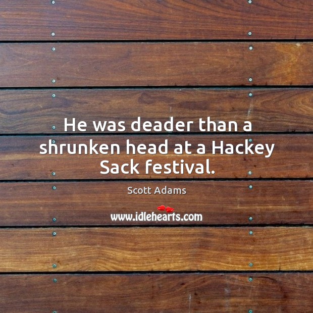 He was deader than a shrunken head at a Hackey Sack festival. Scott Adams Picture Quote