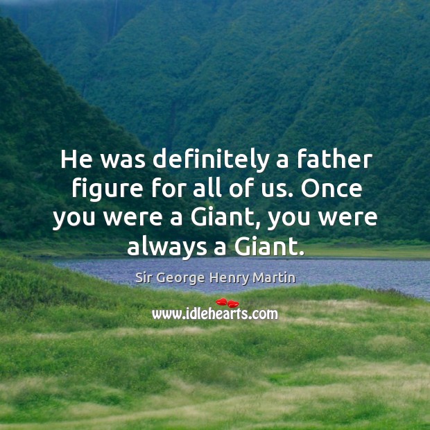 He was definitely a father figure for all of us. Once you were a giant, you were always a giant. Sir George Henry Martin Picture Quote
