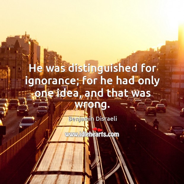 He was distinguished for ignorance; for he had only one idea, and that was wrong. Benjamin Disraeli Picture Quote