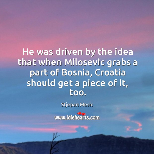 He was driven by the idea that when milosevic grabs a part of bosnia, croatia should get a piece of it, too. Stjepan Mesic Picture Quote