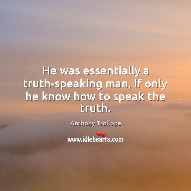 He was essentially a truth-speaking man, if only he know how to speak the truth. Anthony Trollope Picture Quote