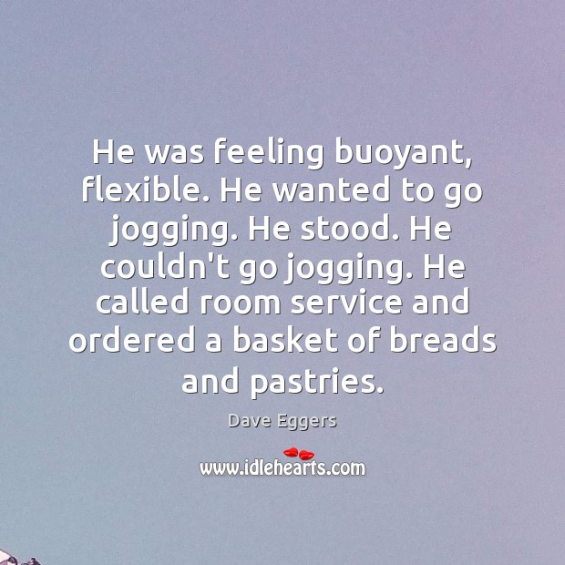 He was feeling buoyant, flexible. He wanted to go jogging. He stood. Dave Eggers Picture Quote
