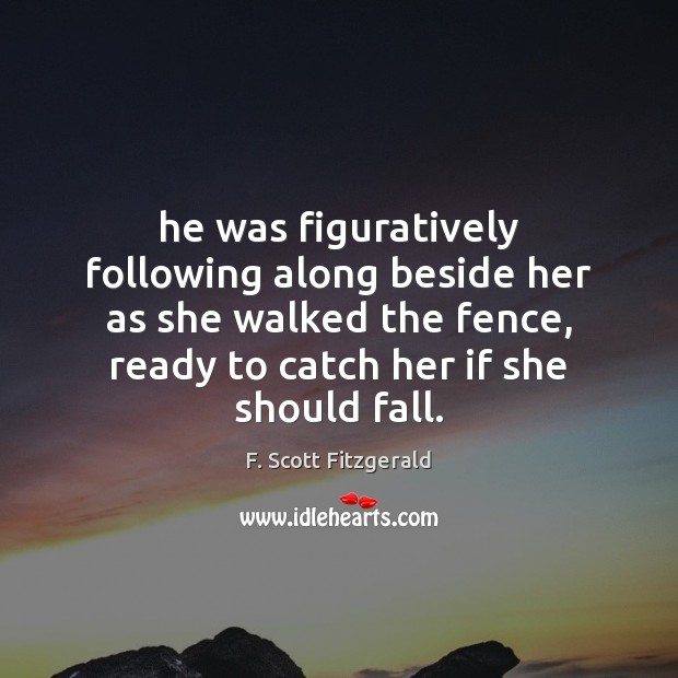 He was figuratively following along beside her as she walked the fence, F. Scott Fitzgerald Picture Quote