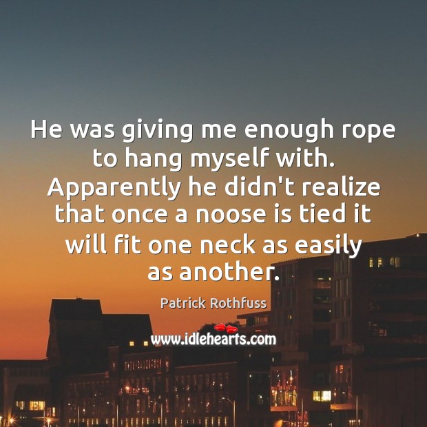 He was giving me enough rope to hang myself with. Apparently he Patrick Rothfuss Picture Quote
