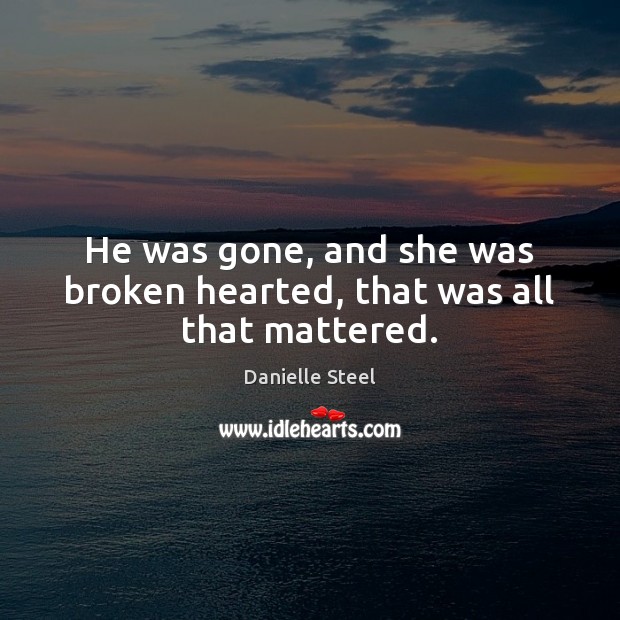 He was gone, and she was broken hearted, that was all that mattered. Danielle Steel Picture Quote
