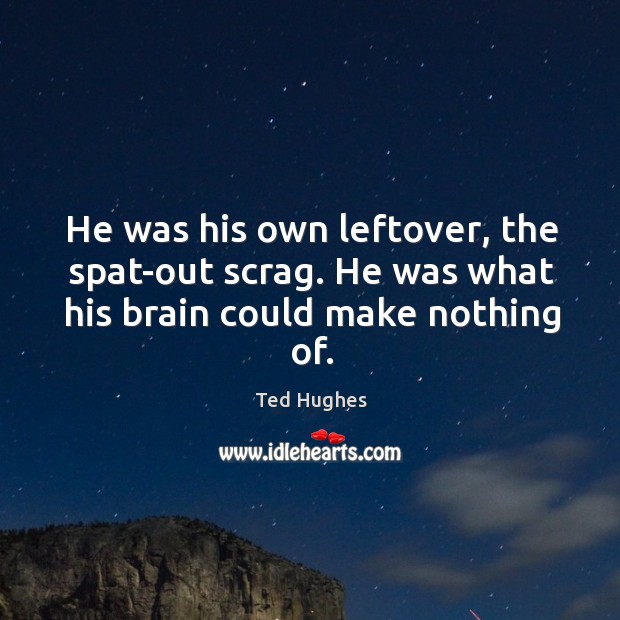 He was his own leftover, the spat-out scrag. He was what his brain could make nothing of. Ted Hughes Picture Quote