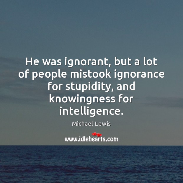 He was ignorant, but a lot of people mistook ignorance for stupidity, Michael Lewis Picture Quote