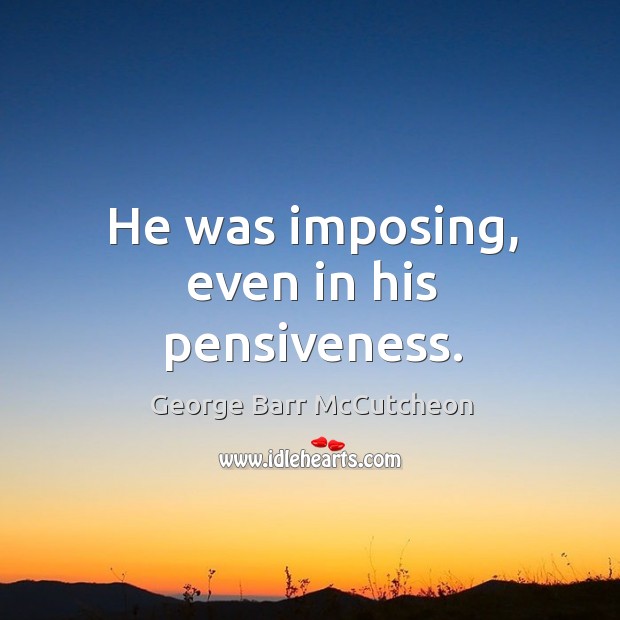 He was imposing, even in his pensiveness. George Barr McCutcheon Picture Quote