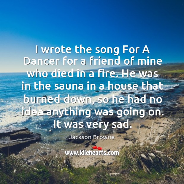 He was in the sauna in a house that burned down, so he had no idea anything was going on. It was very sad. Jackson Browne Picture Quote