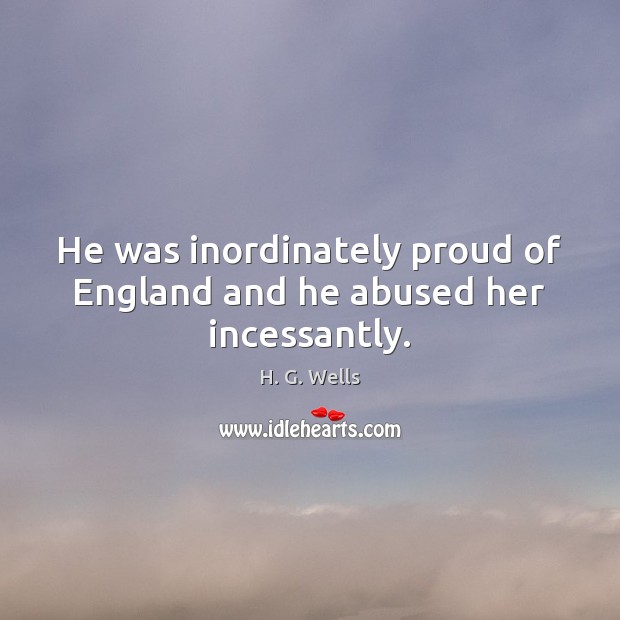 He was inordinately proud of England and he abused her incessantly. H. G. Wells Picture Quote