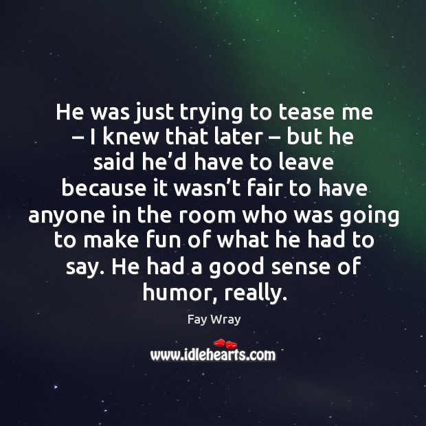 He was just trying to tease me – I knew that later – but he said he’d have to leave because Fay Wray Picture Quote