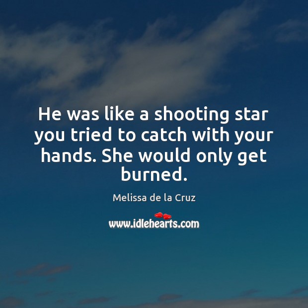 He was like a shooting star you tried to catch with your hands. She would only get burned. Melissa de la Cruz Picture Quote
