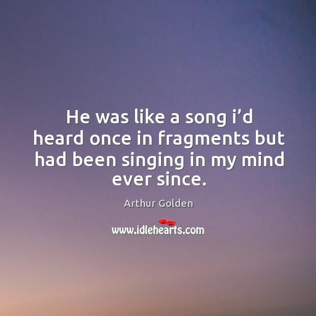 He was like a song I’d heard once in fragments but had been singing in my mind ever since. Arthur Golden Picture Quote