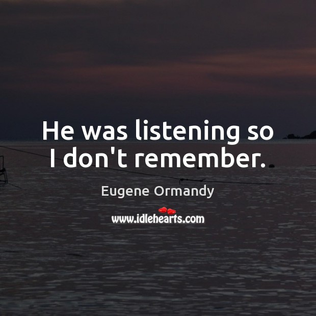 He was listening so I don’t remember. Eugene Ormandy Picture Quote