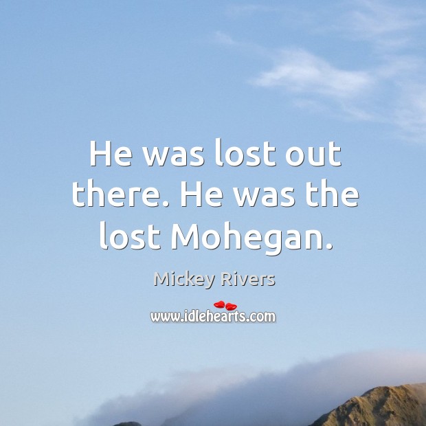 He was lost out there. He was the lost mohegan. Image