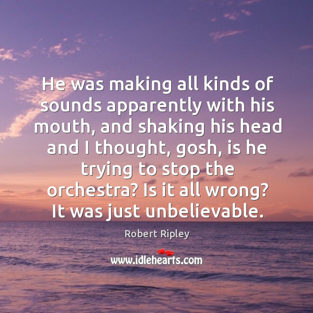 He was making all kinds of sounds apparently with his mouth, and shaking his head and Robert Ripley Picture Quote