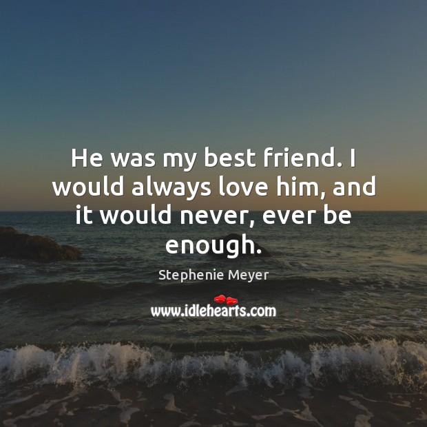 He was my best friend. I would always love him, and it would never, ever be enough. Stephenie Meyer Picture Quote
