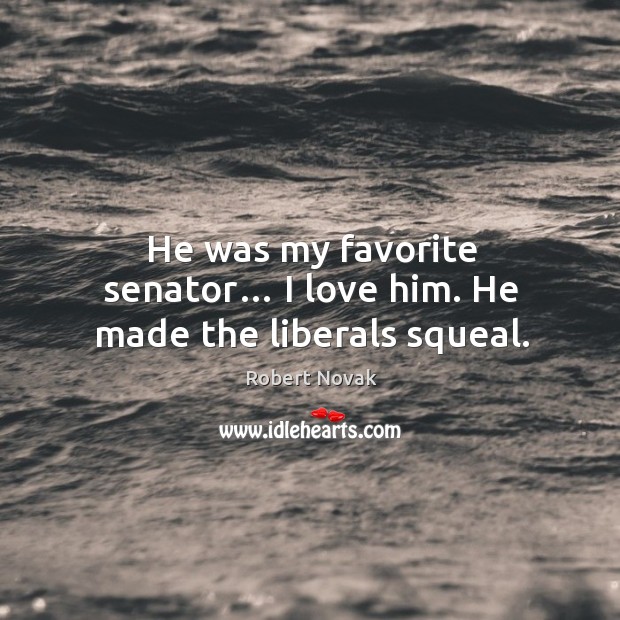 He was my favorite senator… I love him. He made the liberals squeal. Robert Novak Picture Quote