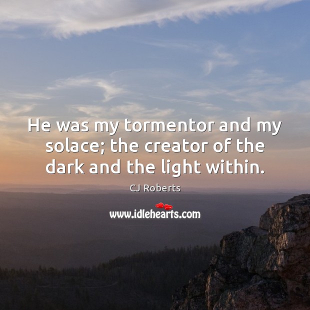 He was my tormentor and my solace; the creator of the dark and the light within. CJ Roberts Picture Quote