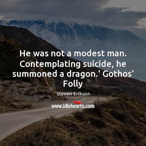 He was not a modest man. Contemplating suicide, he summoned a dragon.’ Gothos’ Folly Steven Erikson Picture Quote