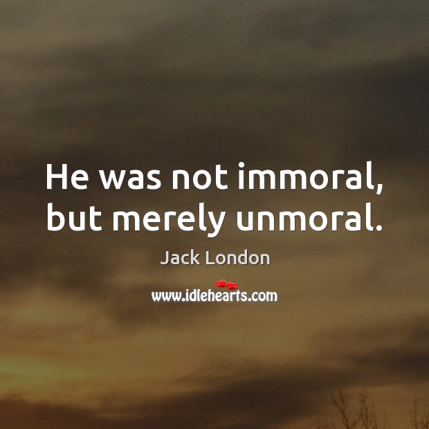 He was not immoral, but merely unmoral. Jack London Picture Quote