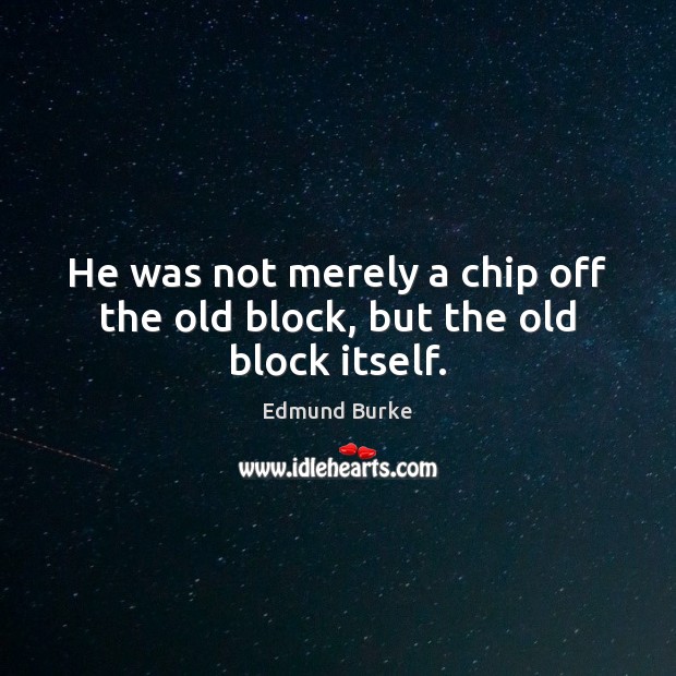 He was not merely a chip off the old block, but the old block itself. Image
