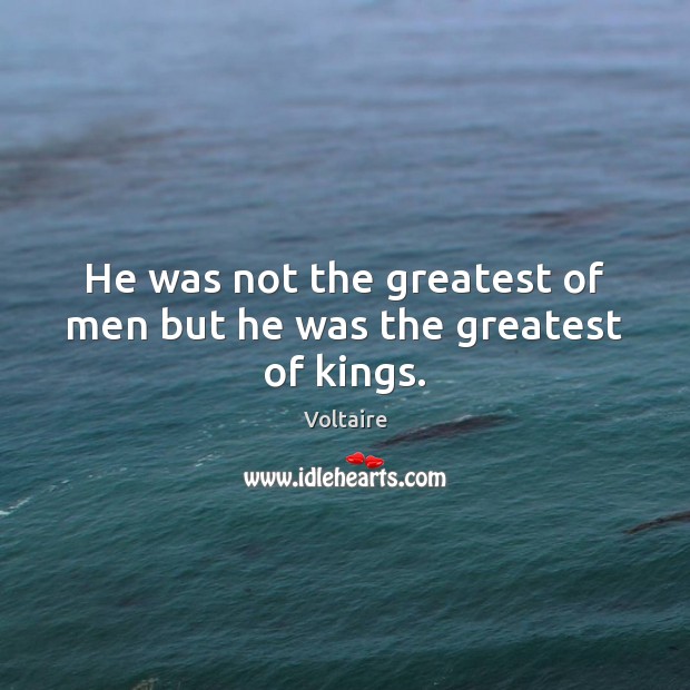 He was not the greatest of men but he was the greatest of kings. Voltaire Picture Quote