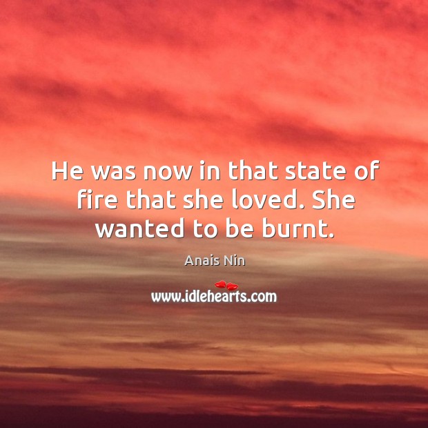 He was now in that state of fire that she loved. She wanted to be burnt. Anais Nin Picture Quote