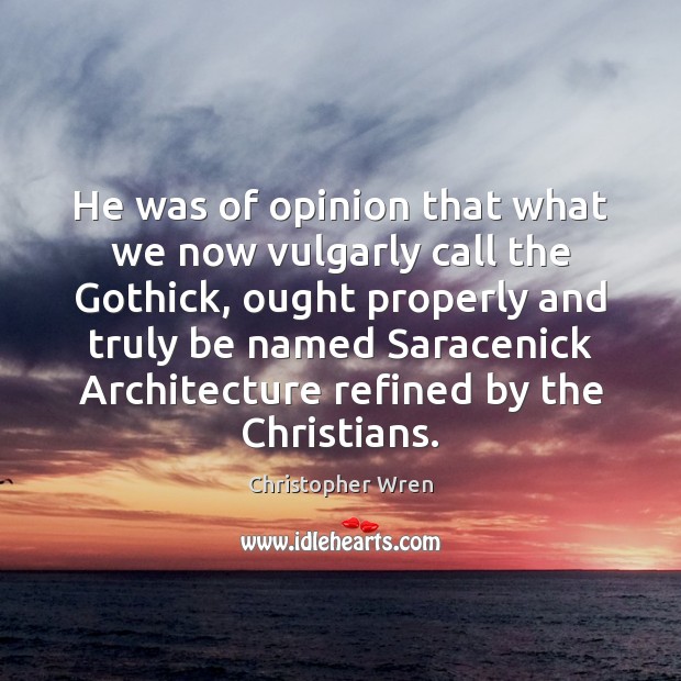 He was of opinion that what we now vulgarly call the Gothick, Christopher Wren Picture Quote