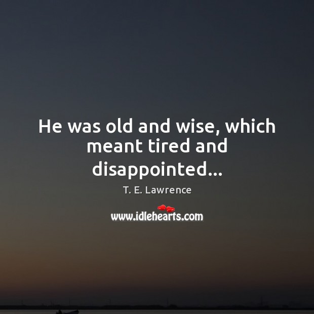 He was old and wise, which meant tired and disappointed… T. E. Lawrence Picture Quote