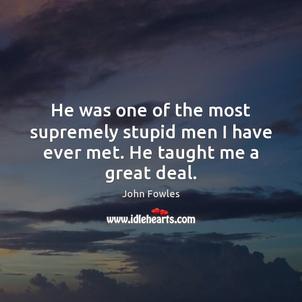 He was one of the most supremely stupid men I have ever met. He taught me a great deal. John Fowles Picture Quote
