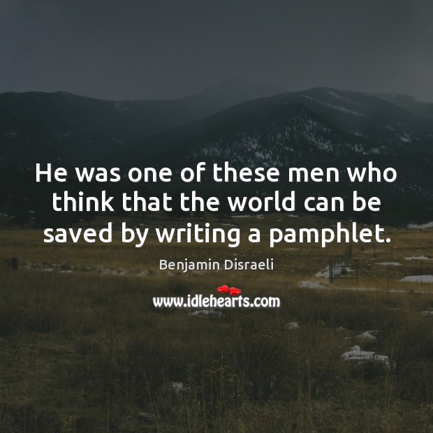 He was one of these men who think that the world can be saved by writing a pamphlet. Benjamin Disraeli Picture Quote