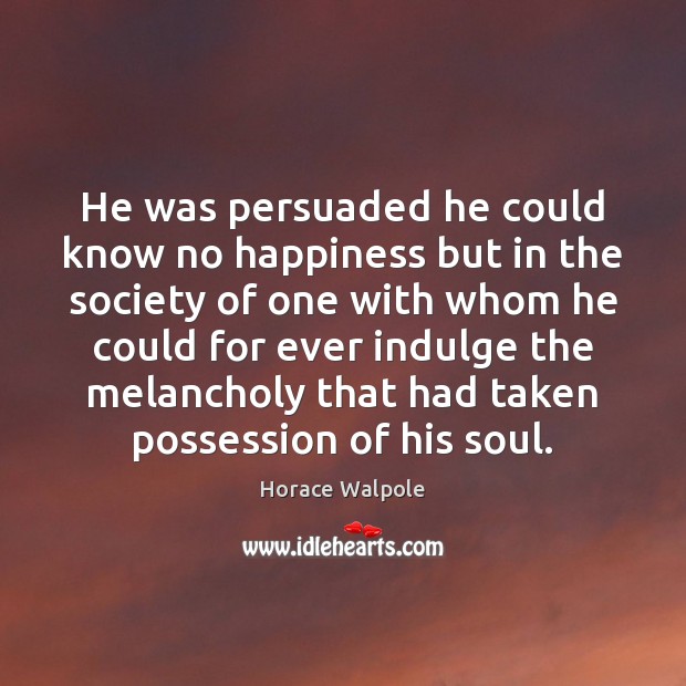 He was persuaded he could know no happiness but in the society Horace Walpole Picture Quote