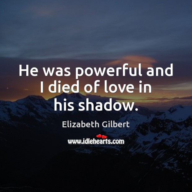 He was powerful and I died of love in his shadow. Elizabeth Gilbert Picture Quote