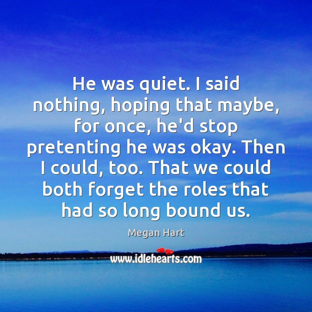 He was quiet. I said nothing, hoping that maybe, for once, he’d Megan Hart Picture Quote