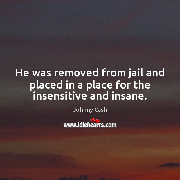 He was removed from jail and placed in a place for the insensitive and insane. Johnny Cash Picture Quote