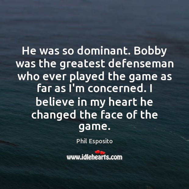 He was so dominant. Bobby was the greatest defenseman who ever played Phil Esposito Picture Quote