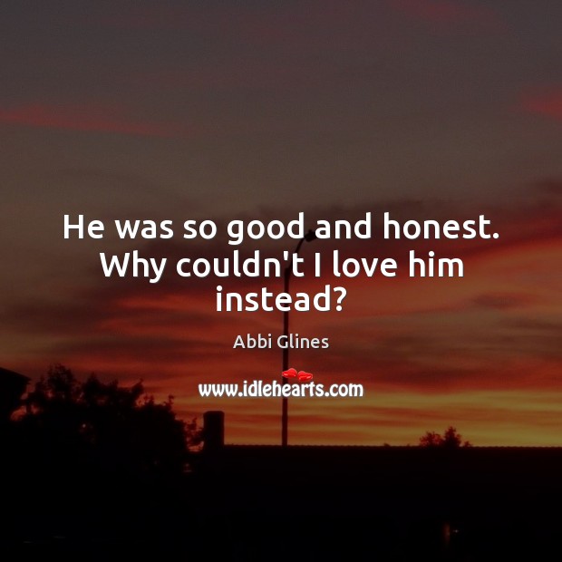 He was so good and honest. Why couldn’t I love him instead? Abbi Glines Picture Quote