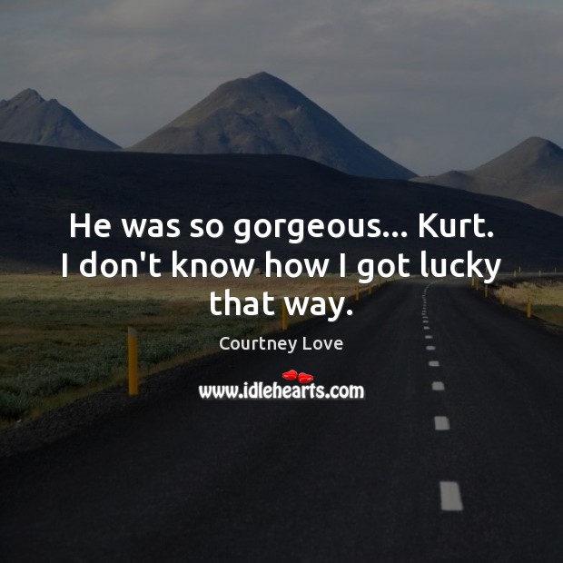 He was so gorgeous… Kurt. I don’t know how I got lucky that way. Courtney Love Picture Quote