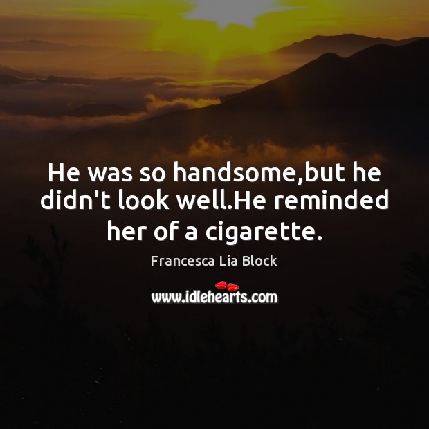 He was so handsome,but he didn’t look well.He reminded her of a cigarette. Francesca Lia Block Picture Quote