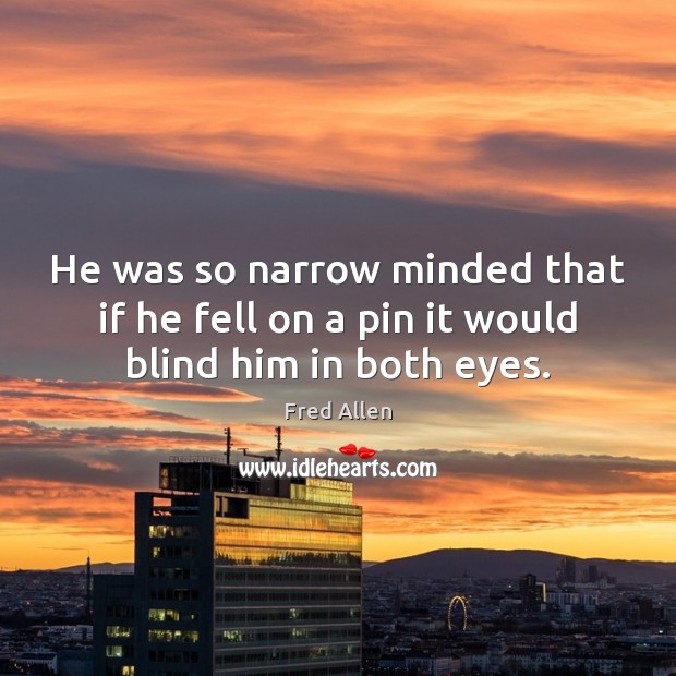 He was so narrow minded that if he fell on a pin it would blind him in both eyes. Fred Allen Picture Quote