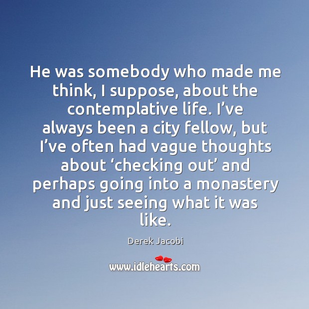 He was somebody who made me think, I suppose, about the contemplative life. Derek Jacobi Picture Quote