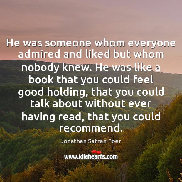 He was someone whom everyone admired and liked but whom nobody knew. Jonathan Safran Foer Picture Quote