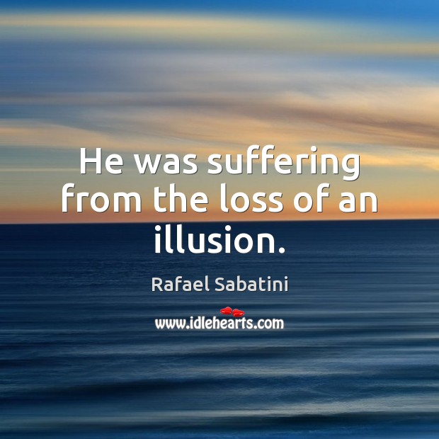 He was suffering from the loss of an illusion. Rafael Sabatini Picture Quote