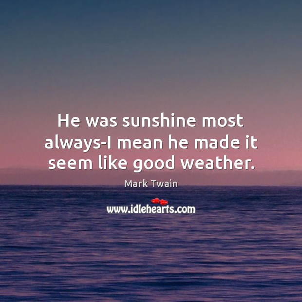 He was sunshine most always-I mean he made it seem like good weather. Image