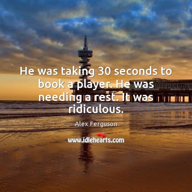 He was taking 30 seconds to book a player. He was needing a rest. It was ridiculous. Alex Ferguson Picture Quote