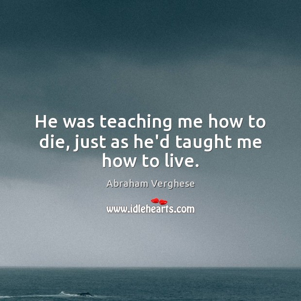 He was teaching me how to die, just as he’d taught me how to live. Abraham Verghese Picture Quote