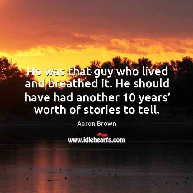 He was that guy who lived and breathed it. He should have had another 10 years’ worth of stories to tell. Aaron Brown Picture Quote