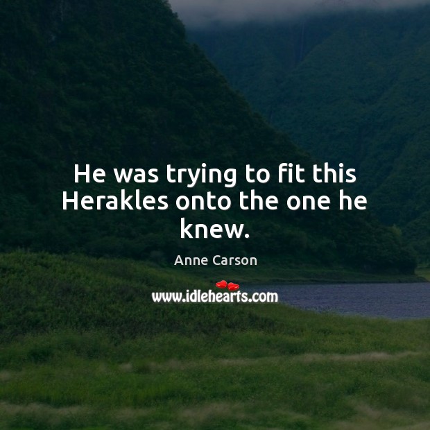 He was trying to fit this Herakles onto the one he knew. Anne Carson Picture Quote
