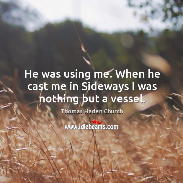 He was using me. When he cast me in sideways I was nothing but a vessel. Thomas Haden Church Picture Quote